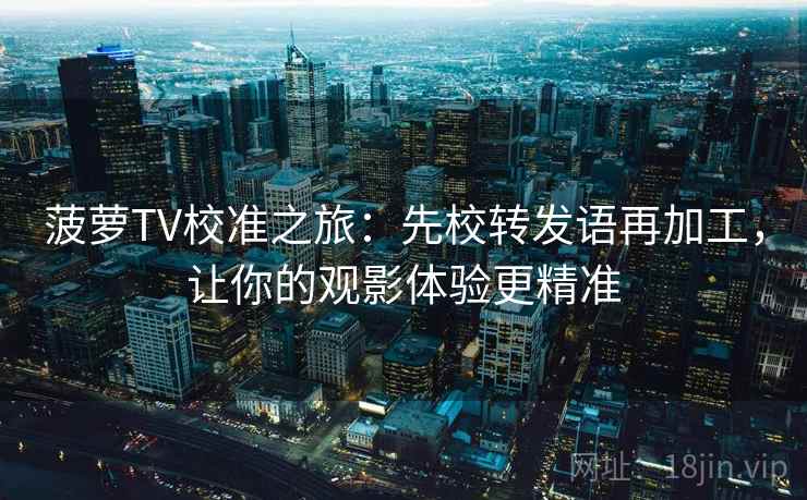 菠萝TV校准之旅：先校转发语再加工，让你的观影体验更精准