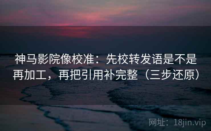 神马影院像校准：先校转发语是不是再加工，再把引用补完整（三步还原）