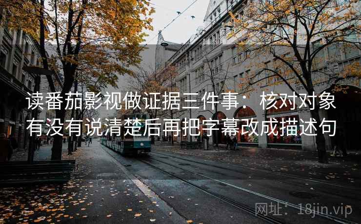 读番茄影视做证据三件事：核对对象有没有说清楚后再把字幕改成描述句