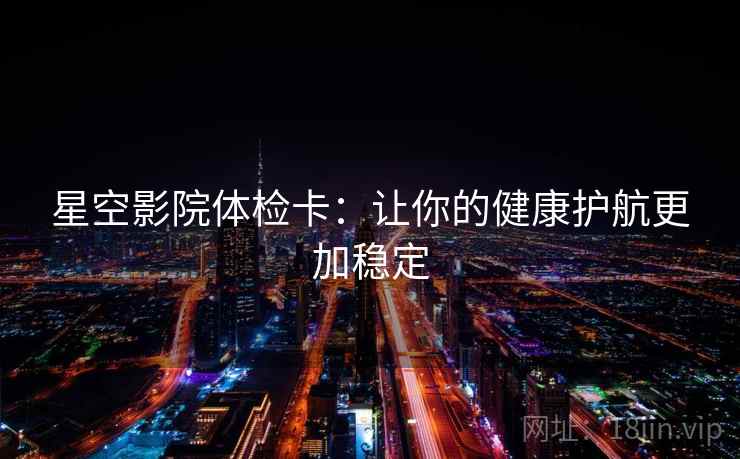 星空影院体检卡：让你的健康护航更加稳定
