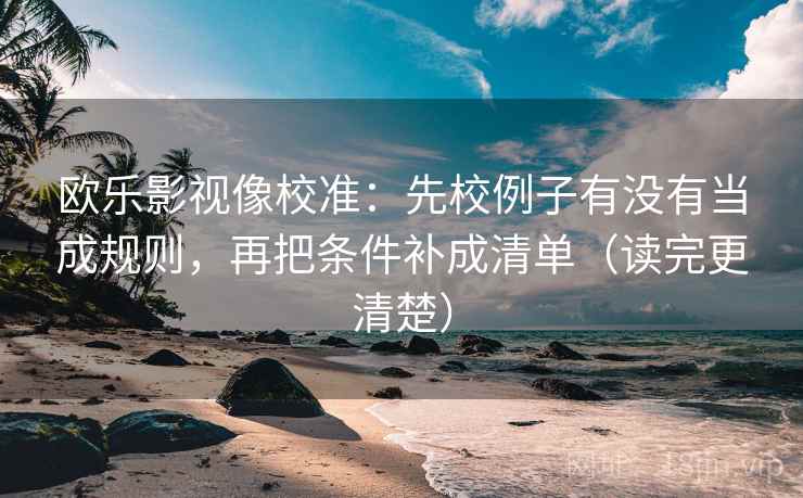 欧乐影视像校准:先校例子有没有当成规则,再把条件补成清单(读完更清楚) 欧乐影视像校准:先校例子有没有当成规则,再把条件补成清单(读完更清楚)