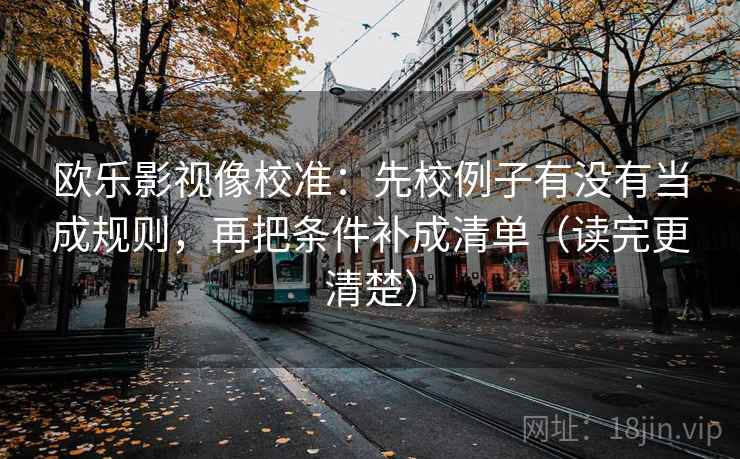 欧乐影视像校准:先校例子有没有当成规则,再把条件补成清单(读完更清楚) 欧乐影视像校准:先校例子有没有当成规则,再把条件补成清单(读完更清楚)