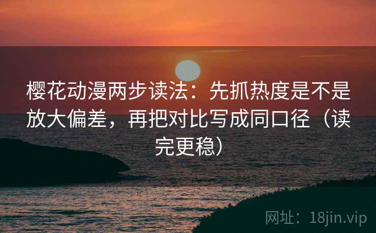樱花动漫两步读法:先抓热度是不是放大偏差,再把对比写成同口径(读完更稳) 樱花动漫两步读法:先抓热度是不是放大偏差,再把对比写成同口径(读完更稳)