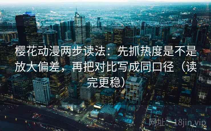 樱花动漫两步读法:先抓热度是不是放大偏差,再把对比写成同口径(读完更稳) 樱花动漫两步读法:先抓热度是不是放大偏差,再把对比写成同口径(读完更稳)