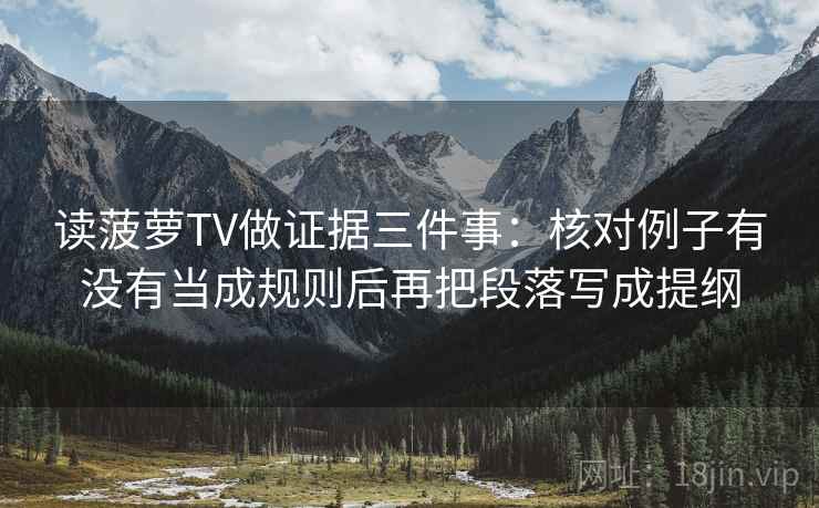 读菠萝TV做证据三件事:核对例子有没有当成规则后再把段落写成提纲 读菠萝TV做证据三件事:核对例子有没有当成规则后再把段落写成提纲