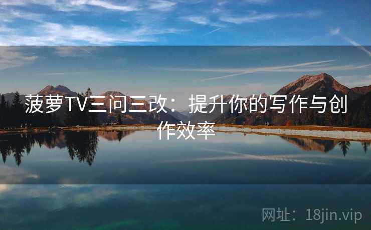 菠萝TV三问三改:提升你的写作与创作效率 菠萝TV三问三改:提升你的写作与创作效率
