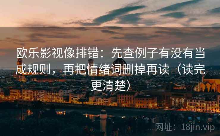 欧乐影视像排错:先查例子有没有当成规则,再把情绪词删掉再读(读完更清楚) 欧乐影视像排错:先查例子有没有当成规则,再把情绪词删掉再读(读完更清楚)