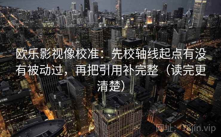欧乐影视像校准:先校轴线起点有没有被动过,再把引用补完整(读完更清楚) 欧乐影视像校准:先校轴线起点有没有被动过,再把引用补完整(读完更清楚)