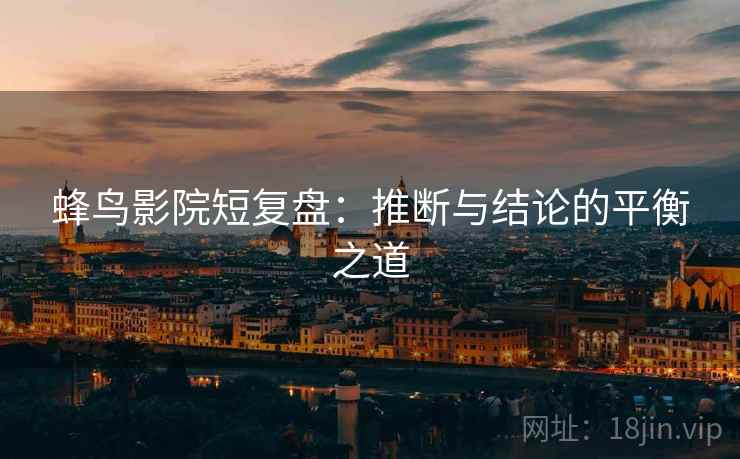 蜂鸟影院短复盘:推断与结论的平衡之道 蜂鸟影院短复盘:推断与结论的平衡之道