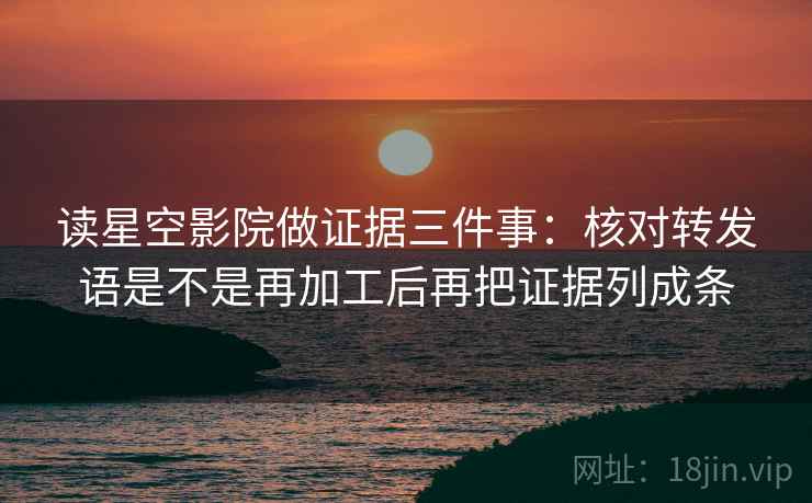 读星空影院做证据三件事:核对转发语是不是再加工后再把证据列成条 读星空影院做证据三件事:核对转发语是不是再加工后再把证据列成条