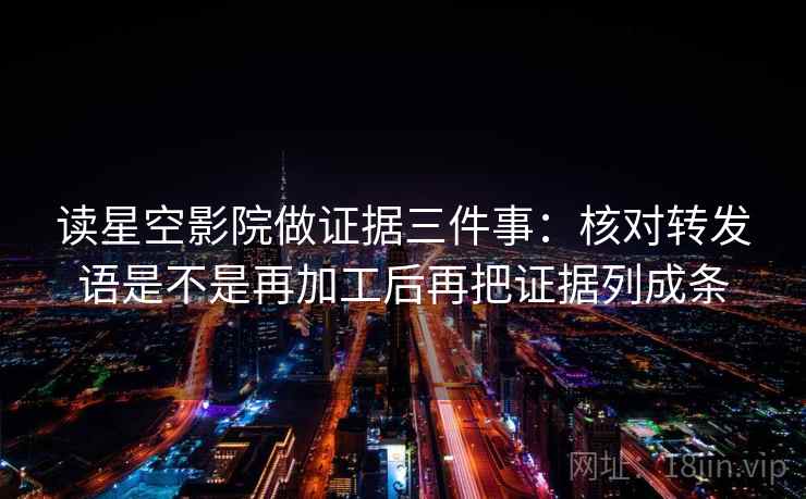 读星空影院做证据三件事:核对转发语是不是再加工后再把证据列成条 读星空影院做证据三件事:核对转发语是不是再加工后再把证据列成条