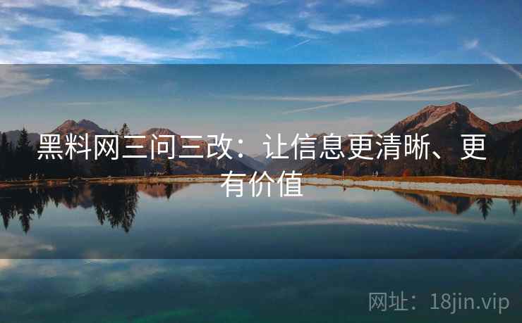 黑料网三问三改:让信息更清晰、更有价值 黑料网三问三改:让信息更清晰、更有价值