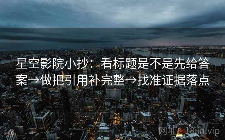 星空影院小抄:看标题是不是先给答案→做把引用补完整→找准证据落点 星空影院小抄:看标题是不是先给答案→做把引用补完整→找准证据落点