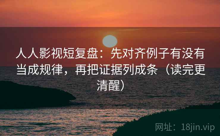 人人影视短复盘:先对齐例子有没有当成规律,再把证据列成条(读完更清醒) 人人影视短复盘:先对齐例子有没有当成规律,再把证据列成条(读完更清醒)