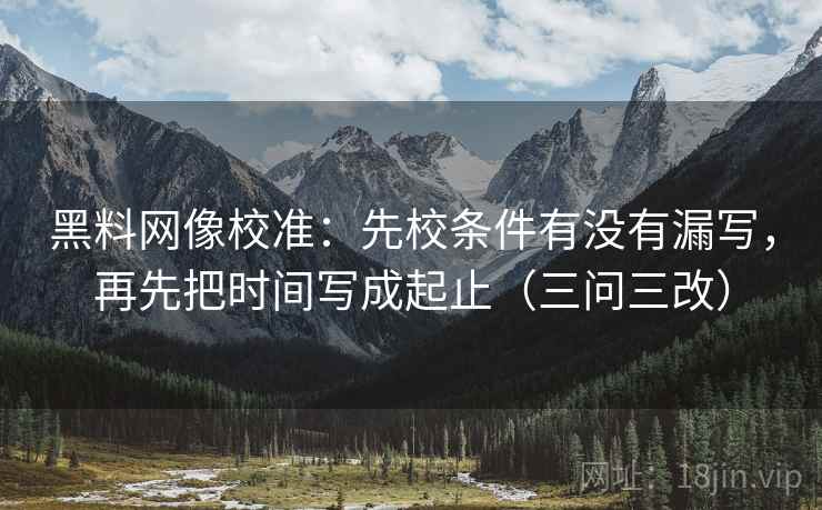 黑料网像校准:先校条件有没有漏写,再先把时间写成起止(三问三改) 黑料网像校准:先校条件有没有漏写,再先把时间写成起止(三问三改)