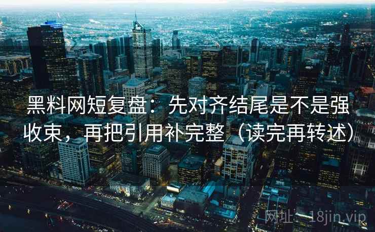 黑料网短复盘:先对齐结尾是不是强收束,再把引用补完整(读完再转述) 黑料网短复盘:先对齐结尾是不是强收束,再把引用补完整(读完再转述)