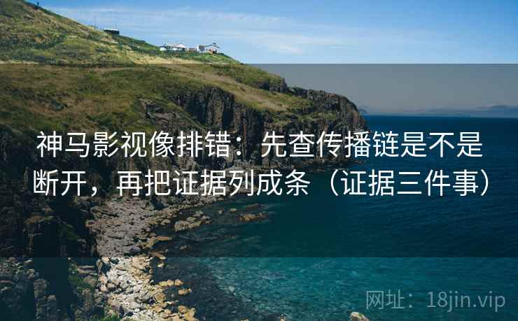 神马影视像排错:先查传播链是不是断开,再把证据列成条(证据三件事) 神马影视像排错:先查传播链是不是断开,再把证据列成条(证据三件事)