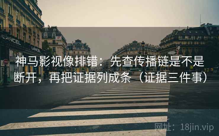 神马影视像排错:先查传播链是不是断开,再把证据列成条(证据三件事) 神马影视像排错:先查传播链是不是断开,再把证据列成条(证据三件事)