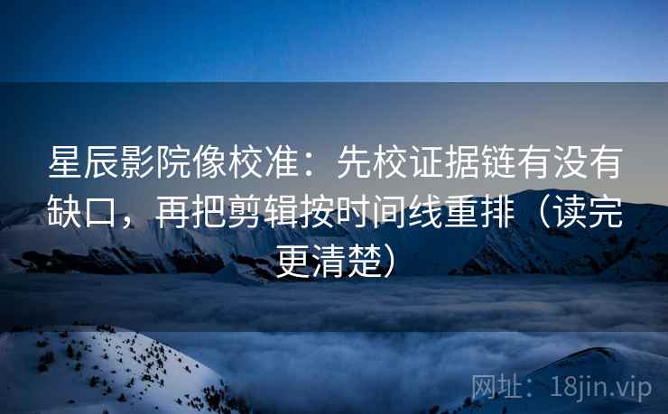 星辰影院像校准:先校证据链有没有缺口,再把剪辑按时间线重排(读完更清楚) 星辰影院像校准:先校证据链有没有缺口,再把剪辑按时间线重排(读完更清楚)