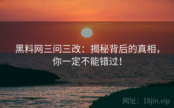 黑料网三问三改:揭秘背后的真相,你一定不能错过! 黑料网三问三改:揭秘背后的真相,你一定不能错过!