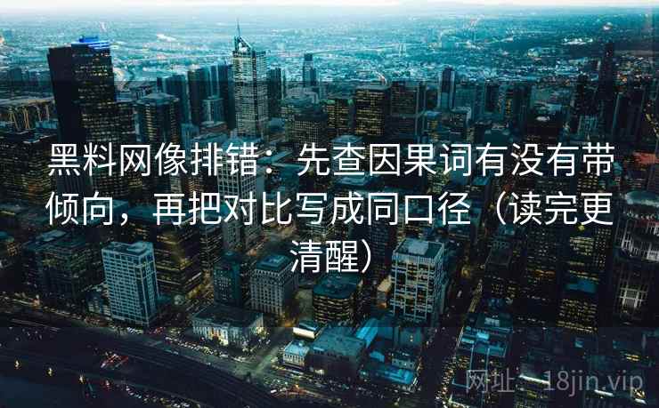 黑料网像排错:先查因果词有没有带倾向,再把对比写成同口径(读完更清醒) 黑料网像排错:先查因果词有没有带倾向,再把对比写成同口径(读完更清醒)