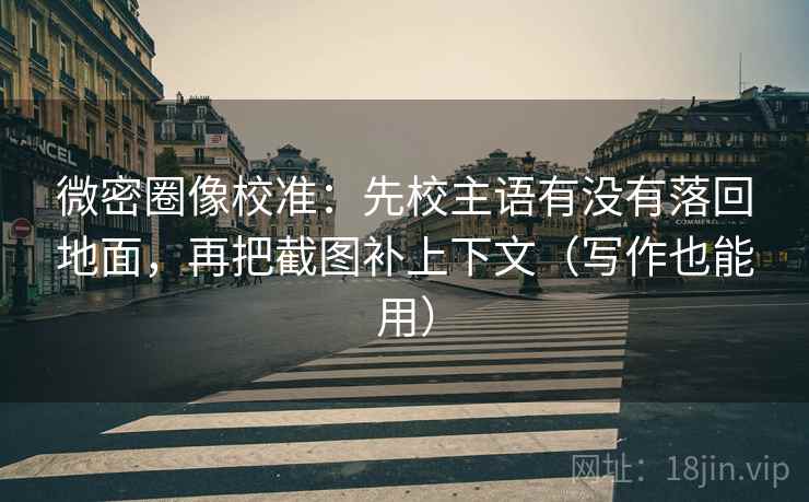 微密圈像校准:先校主语有没有落回地面,再把截图补上下文(写作也能用) 微密圈像校准:先校主语有没有落回地面,再把截图补上下文(写作也能用)