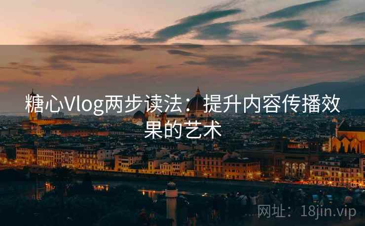 糖心Vlog两步读法:提升内容传播效果的艺术 糖心Vlog两步读法:提升内容传播效果的艺术