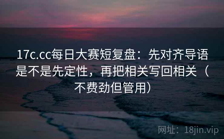 17c.cc每日大赛短复盘:先对齐导语是不是先定性,再把相关写回相关(不费劲但管用) 17c.cc每日大赛短复盘:先对齐导语是不是先定性,再把相关写回相关(不费劲但管用)