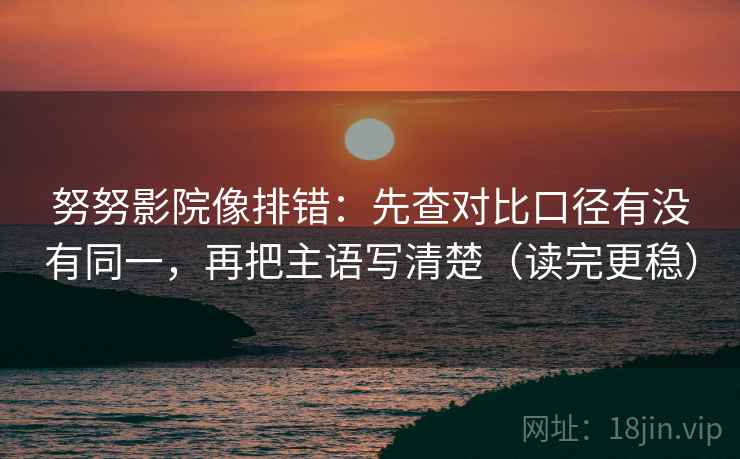 努努影院像排错:先查对比口径有没有同一,再把主语写清楚(读完更稳) 努努影院像排错:先查对比口径有没有同一,再把主语写清楚(读完更稳)