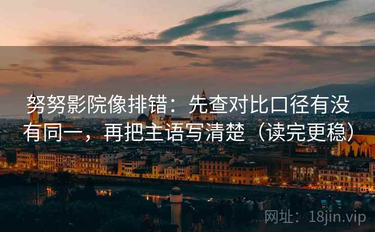 努努影院像排错:先查对比口径有没有同一,再把主语写清楚(读完更稳) 努努影院像排错:先查对比口径有没有同一,再把主语写清楚(读完更稳)