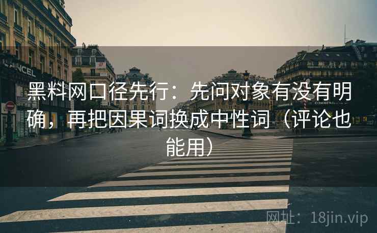 黑料网口径先行:先问对象有没有明确,再把因果词换成中性词(评论也能用) 黑料网口径先行:先问对象有没有明确,再把因果词换成中性词(评论也能用)