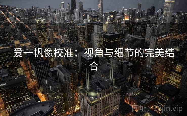 爱一帆像校准:视角与细节的完美结合 爱一帆像校准:视角与细节的完美结合