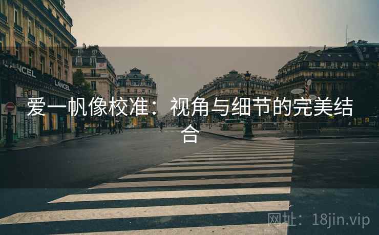 爱一帆像校准:视角与细节的完美结合 爱一帆像校准:视角与细节的完美结合