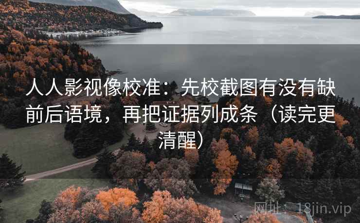 人人影视像校准:先校截图有没有缺前后语境,再把证据列成条(读完更清醒) 人人影视像校准:先校截图有没有缺前后语境,再把证据列成条(读完更清醒)