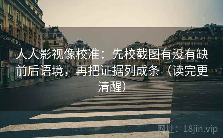 人人影视像校准:先校截图有没有缺前后语境,再把证据列成条(读完更清醒) 人人影视像校准:先校截图有没有缺前后语境,再把证据列成条(读完更清醒)