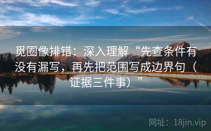 觅圈像排错:深入理解“先查条件有没有漏写,再先把范围写成边界句(证据三件事)” 觅圈像排错:深入理解“先查条件有没有漏写,再先把范围写成边界句(证据三件事)”