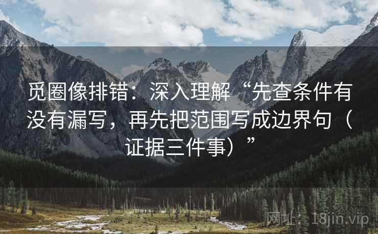 觅圈像排错:深入理解“先查条件有没有漏写,再先把范围写成边界句(证据三件事)” 觅圈像排错:深入理解“先查条件有没有漏写,再先把范围写成边界句(证据三件事)”