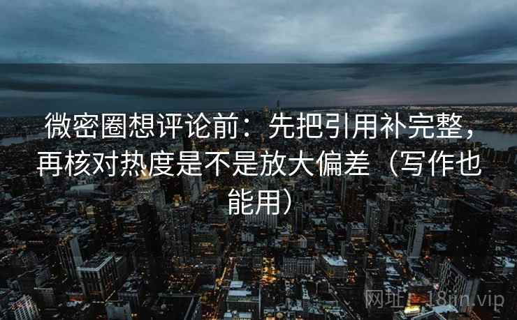 微密圈想评论前:先把引用补完整,再核对热度是不是放大偏差(写作也能用) 微密圈想评论前:先把引用补完整,再核对热度是不是放大偏差(写作也能用)
