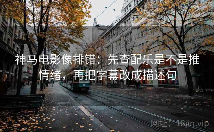 神马电影像排错:先查配乐是不是推情绪,再把字幕改成描述句 神马电影像排错:先查配乐是不是推情绪,再把字幕改成描述句