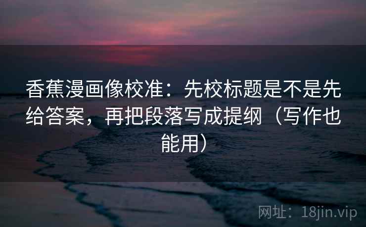 香蕉漫画像校准:先校标题是不是先给答案,再把段落写成提纲(写作也能用) 香蕉漫画像校准:先校标题是不是先给答案,再把段落写成提纲(写作也能用)