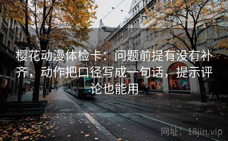 樱花动漫体检卡:问题前提有没有补齐,动作把口径写成一句话,提示评论也能用 樱花动漫体检卡:问题前提有没有补齐,动作把口径写成一句话,提示评论也能用