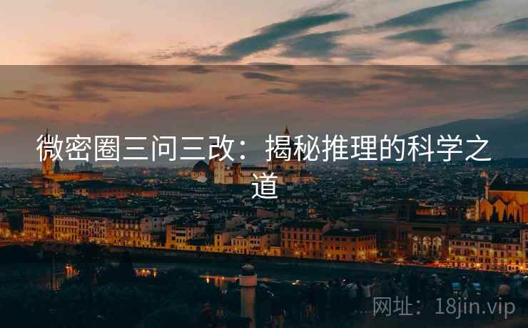 微密圈三问三改:揭秘推理的科学之道 微密圈三问三改:揭秘推理的科学之道