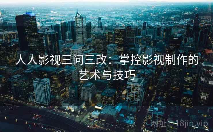 人人影视三问三改:掌控影视制作的艺术与技巧 人人影视三问三改:掌控影视制作的艺术与技巧