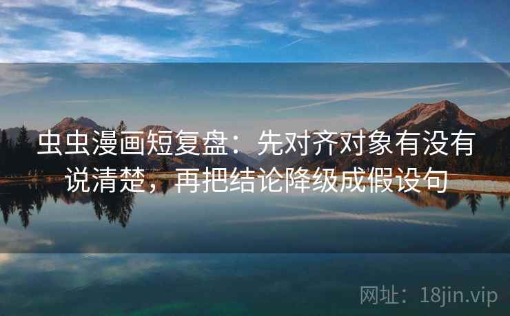 虫虫漫画短复盘:先对齐对象有没有说清楚,再把结论降级成假设句 虫虫漫画短复盘:先对齐对象有没有说清楚,再把结论降级成假设句