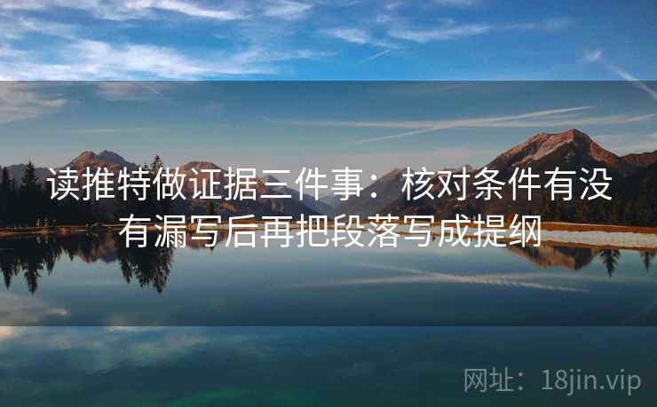 读推特做证据三件事:核对条件有没有漏写后再把段落写成提纲 读推特做证据三件事:核对条件有没有漏写后再把段落写成提纲