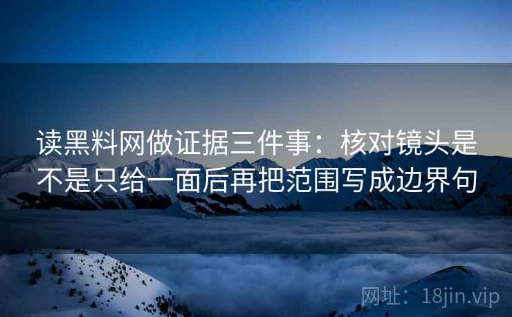 读黑料网做证据三件事:核对镜头是不是只给一面后再把范围写成边界句 读黑料网做证据三件事:核对镜头是不是只给一面后再把范围写成边界句