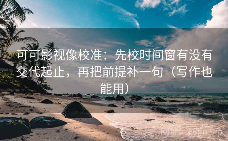 可可影视像校准:先校时间窗有没有交代起止,再把前提补一句(写作也能用) 可可影视像校准:先校时间窗有没有交代起止,再把前提补一句(写作也能用)