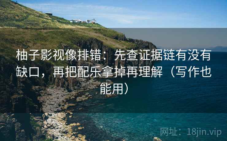 柚子影视像排错:先查证据链有没有缺口,再把配乐拿掉再理解(写作也能用) 柚子影视像排错:先查证据链有没有缺口,再把配乐拿掉再理解(写作也能用)