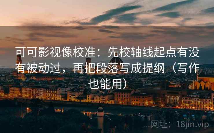可可影视像校准:先校轴线起点有没有被动过,再把段落写成提纲(写作也能用) 可可影视像校准:先校轴线起点有没有被动过,再把段落写成提纲(写作也能用)