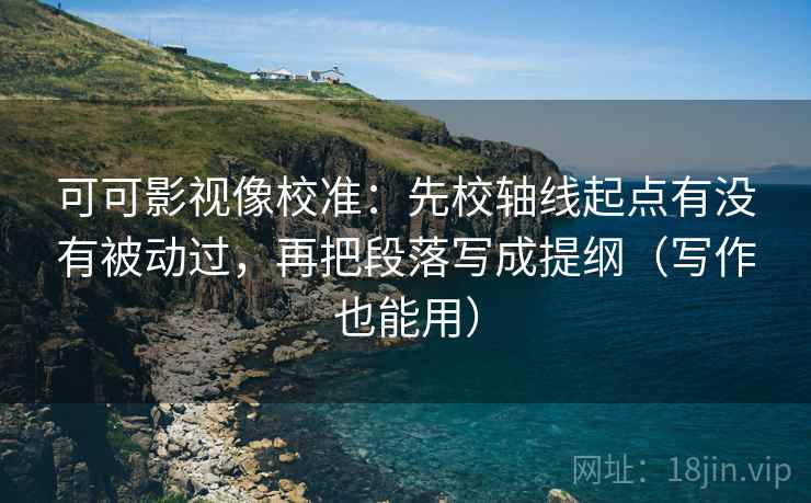 可可影视像校准:先校轴线起点有没有被动过,再把段落写成提纲(写作也能用) 可可影视像校准:先校轴线起点有没有被动过,再把段落写成提纲(写作也能用)